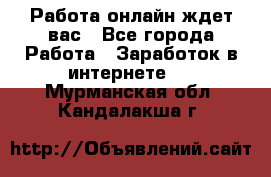 Работа онлайн ждет вас - Все города Работа » Заработок в интернете   . Мурманская обл.,Кандалакша г.